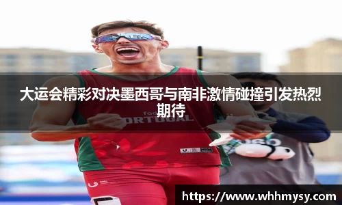 大运会精彩对决墨西哥与南非激情碰撞引发热烈期待